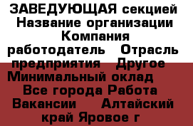 ЗАВЕДУЮЩАЯ секцией › Название организации ­ Компания-работодатель › Отрасль предприятия ­ Другое › Минимальный оклад ­ 1 - Все города Работа » Вакансии   . Алтайский край,Яровое г.